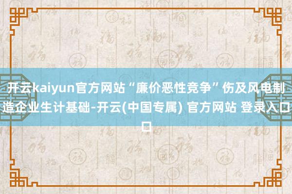 开云kaiyun官方网站“廉价恶性竞争”伤及风电制造企业生计基础-开云(中国专属) 官方网站 登录入口