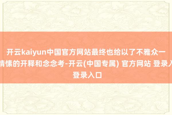 开云kaiyun中国官方网站最终也给以了不雅众一种情愫的开释和念念考-开云(中国专属) 官方网站 登录入口