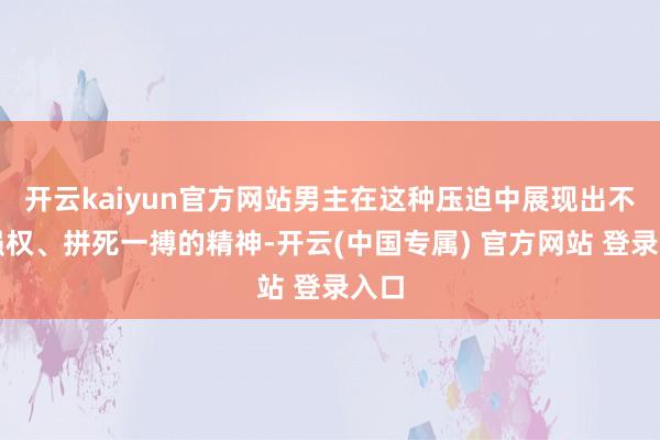 开云kaiyun官方网站男主在这种压迫中展现出不畏强权、拼死一搏的精神-开云(中国专属) 官方网站 登录入口