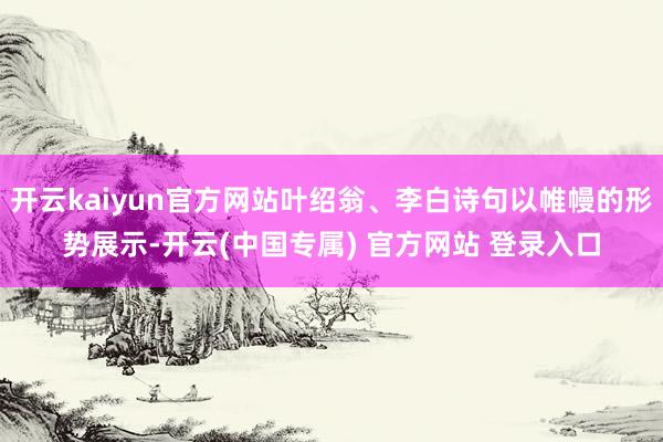 开云kaiyun官方网站叶绍翁、李白诗句以帷幔的形势展示-开云(中国专属) 官方网站 登录入口