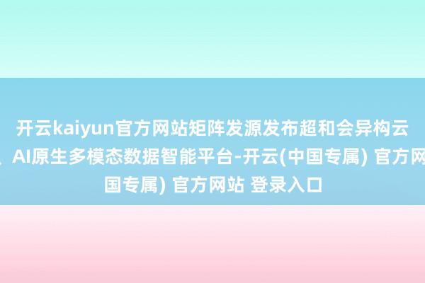 开云kaiyun官方网站矩阵发源发布超和会异构云原生数据库、AI原生多模态数据智能平台-开云(中国专属) 官方网站 登录入口