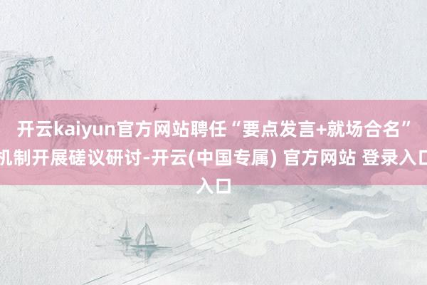 开云kaiyun官方网站聘任“要点发言+就场合名”机制开展磋议研讨-开云(中国专属) 官方网站 登录入口