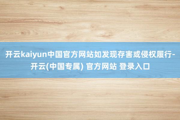 开云kaiyun中国官方网站如发现存害或侵权履行-开云(中国专属) 官方网站 登录入口