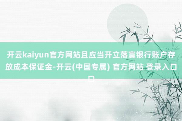 开云kaiyun官方网站且应当开立落寞银行账户存放成本保证金-开云(中国专属) 官方网站 登录入口