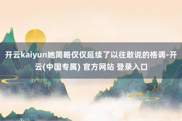 开云kaiyun她简略仅仅延续了以往敢说的格调-开云(中国专属) 官方网站 登录入口