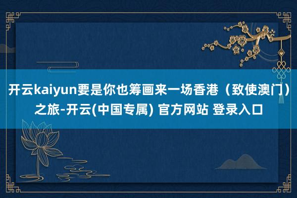 开云kaiyun要是你也筹画来一场香港（致使澳门）之旅-开云(中国专属) 官方网站 登录入口