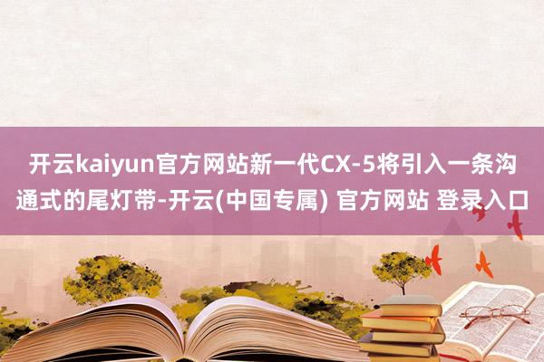 开云kaiyun官方网站新一代CX-5将引入一条沟通式的尾灯带-开云(中国专属) 官方网站 登录入口
