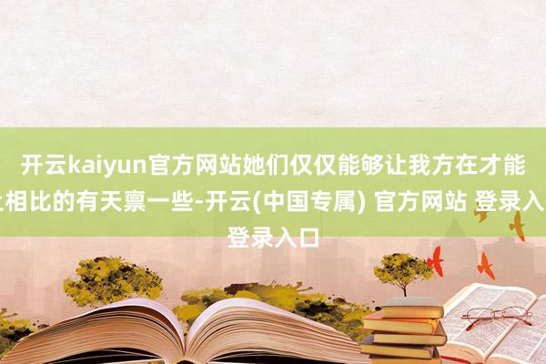 开云kaiyun官方网站她们仅仅能够让我方在才能上相比的有天禀一些-开云(中国专属) 官方网站 登录入口