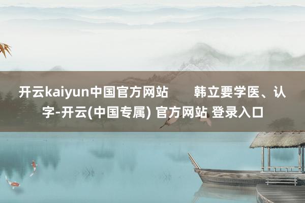 开云kaiyun中国官方网站       韩立要学医、认字-开云(中国专属) 官方网站 登录入口