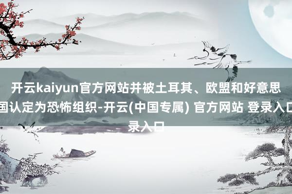 开云kaiyun官方网站并被土耳其、欧盟和好意思国认定为恐怖组织-开云(中国专属) 官方网站 登录入口