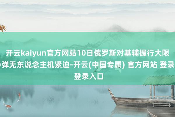 开云kaiyun官方网站10日俄罗斯对基辅握行大限制导弹无东说念主机紧迫-开云(中国专属) 官方网站 登录入口