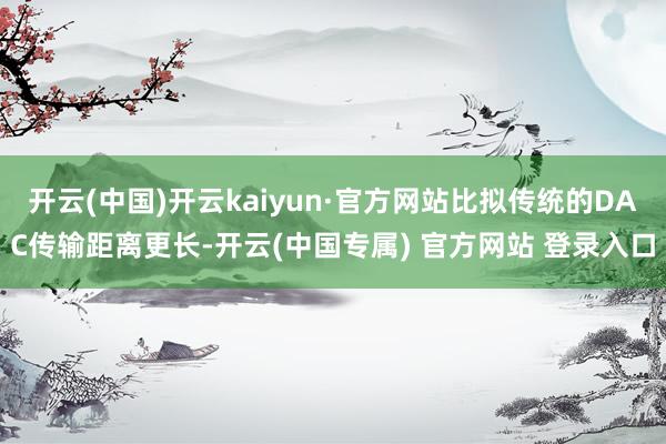 开云(中国)开云kaiyun·官方网站比拟传统的DAC传输距离更长-开云(中国专属) 官方网站 登录入口