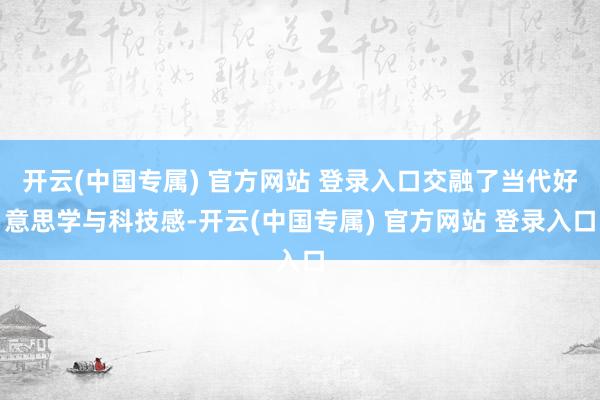 开云(中国专属) 官方网站 登录入口交融了当代好意思学与科技感-开云(中国专属) 官方网站 登录入口