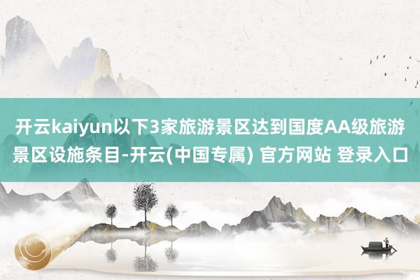 开云kaiyun以下3家旅游景区达到国度AA级旅游景区设施条目-开云(中国专属) 官方网站 登录入口