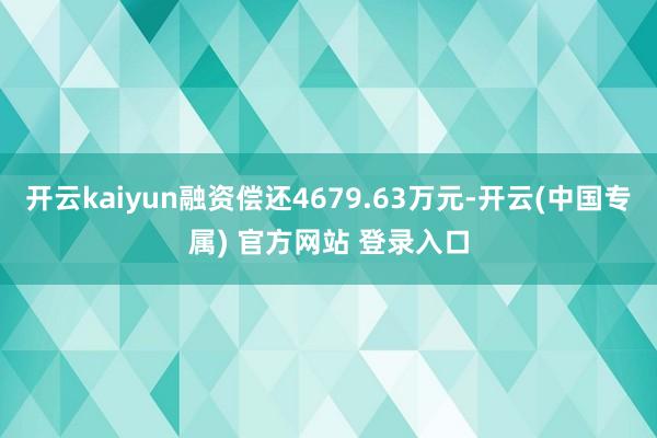 开云kaiyun融资偿还4679.63万元-开云(中国专属) 官方网站 登录入口