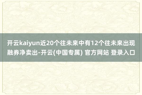 开云kaiyun近20个往未来中有12个往未来出现融券净卖出-开云(中国专属) 官方网站 登录入口
