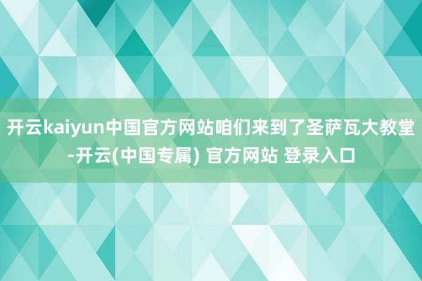 开云kaiyun中国官方网站咱们来到了圣萨瓦大教堂-开云(中国专属) 官方网站 登录入口