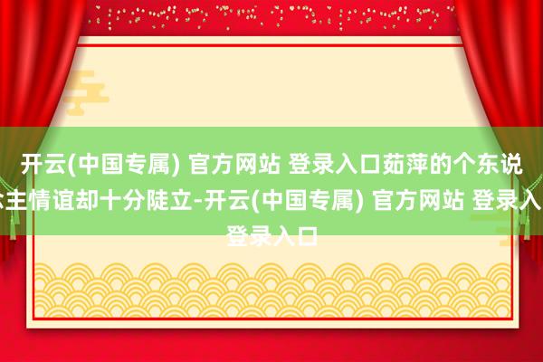 开云(中国专属) 官方网站 登录入口茹萍的个东说念主情谊却十分陡立-开云(中国专属) 官方网站 登录入口