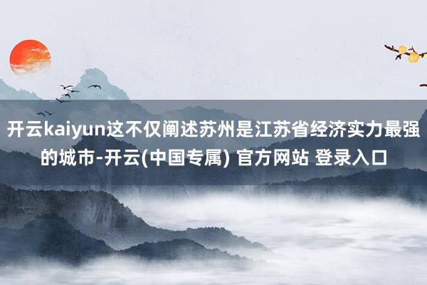 开云kaiyun这不仅阐述苏州是江苏省经济实力最强的城市-开云(中国专属) 官方网站 登录入口