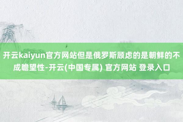 开云kaiyun官方网站但是俄罗斯顾虑的是朝鲜的不成瞻望性-开云(中国专属) 官方网站 登录入口