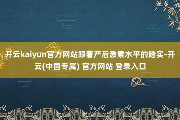 开云kaiyun官方网站跟着产后激素水平的踏实-开云(中国专属) 官方网站 登录入口