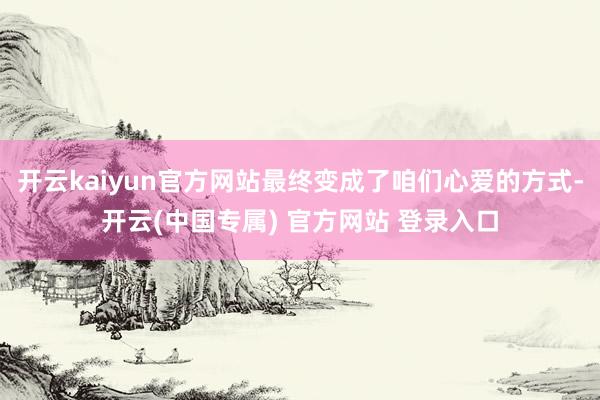 开云kaiyun官方网站最终变成了咱们心爱的方式-开云(中国专属) 官方网站 登录入口