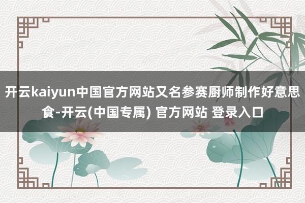 开云kaiyun中国官方网站又名参赛厨师制作好意思食-开云(中国专属) 官方网站 登录入口