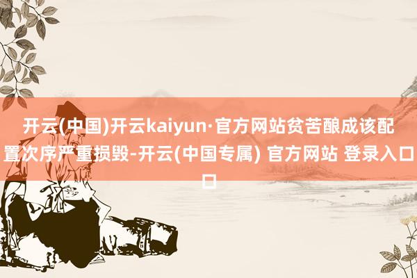 开云(中国)开云kaiyun·官方网站贫苦酿成该配置次序严重损毁-开云(中国专属) 官方网站 登录入口