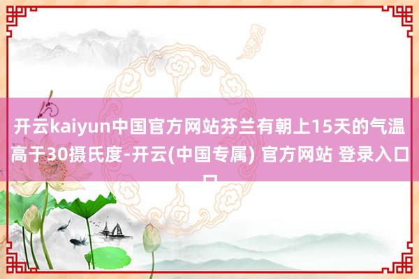开云kaiyun中国官方网站芬兰有朝上15天的气温高于30摄氏度-开云(中国专属) 官方网站 登录入口
