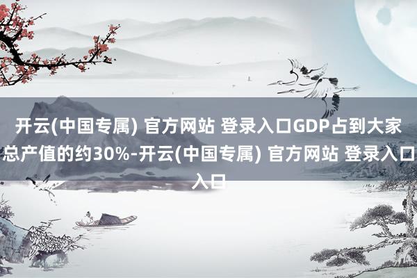 开云(中国专属) 官方网站 登录入口GDP占到大家总产值的约30%-开云(中国专属) 官方网站 登录入口