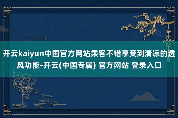 开云kaiyun中国官方网站乘客不错享受到清凉的透风功能-开云(中国专属) 官方网站 登录入口