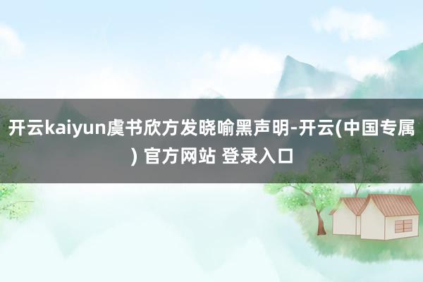 开云kaiyun虞书欣方发晓喻黑声明-开云(中国专属) 官方网站 登录入口