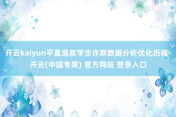 开云kaiyun平直造就学生诈欺数据分析优化历程-开云(中国专属) 官方网站 登录入口
