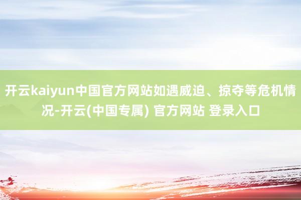 开云kaiyun中国官方网站如遇威迫、掠夺等危机情况-开云(中国专属) 官方网站 登录入口