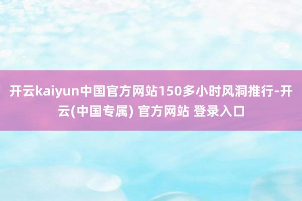 开云kaiyun中国官方网站150多小时风洞推行-开云(中国专属) 官方网站 登录入口