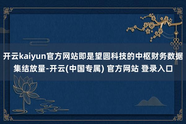 开云kaiyun官方网站即是望圆科技的中枢财务数据集结放量-开云(中国专属) 官方网站 登录入口