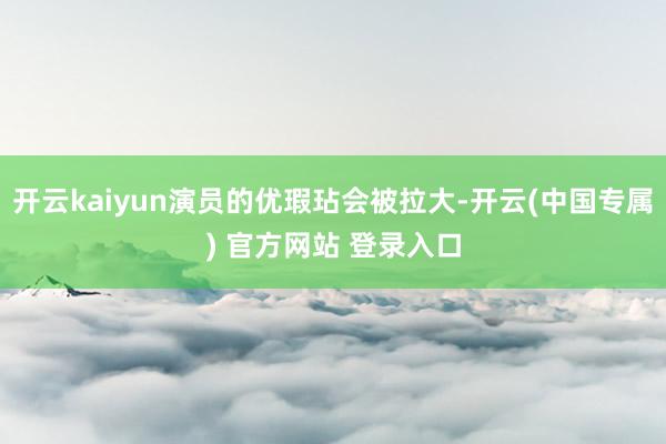 开云kaiyun演员的优瑕玷会被拉大-开云(中国专属) 官方网站 登录入口