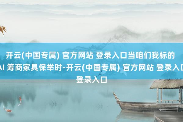开云(中国专属) 官方网站 登录入口当咱们我标的 AI 筹商家具保举时-开云(中国专属) 官方网站 登录入口