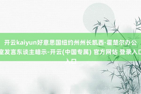 开云kaiyun好意思国纽约州州长凯西·霍楚尔办公室发言东谈主暗示-开云(中国专属) 官方网站 登录入口