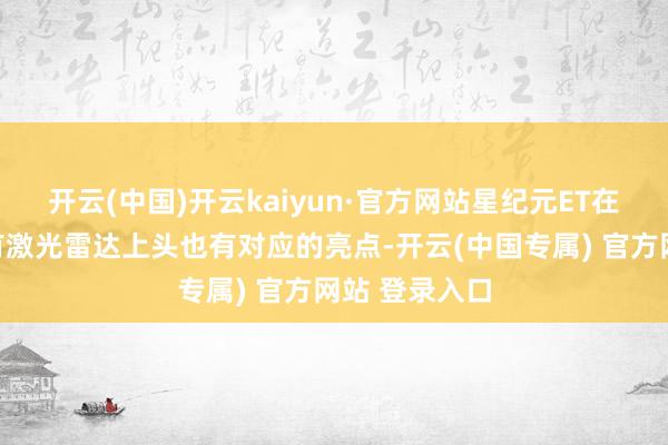 开云(中国)开云kaiyun·官方网站星纪元ET在音响系统还有激光雷达上头也有对应的亮点-开云(中国专属) 官方网站 登录入口