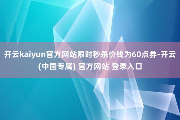 开云kaiyun官方网站限时秒杀价钱为60点券-开云(中国专属) 官方网站 登录入口