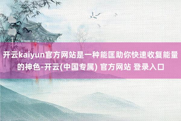 开云kaiyun官方网站是一种能匡助你快速收复能量的神色-开云(中国专属) 官方网站 登录入口
