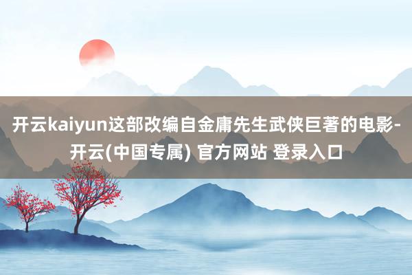 开云kaiyun这部改编自金庸先生武侠巨著的电影-开云(中国专属) 官方网站 登录入口