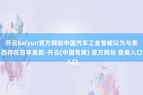 开云kaiyun官方网站中国汽车工业曾被以为与泰西存在百年差距-开云(中国专属) 官方网站 登录入口