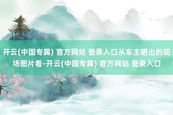 开云(中国专属) 官方网站 登录入口从车主晒出的现场图片看-开云(中国专属) 官方网站 登录入口