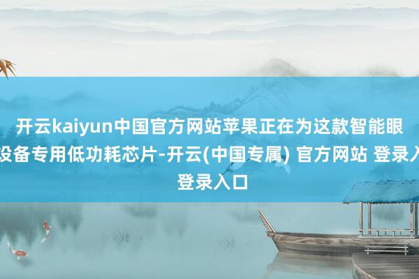 开云kaiyun中国官方网站苹果正在为这款智能眼镜设备专用低功耗芯片-开云(中国专属) 官方网站 登录入口