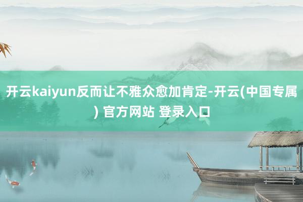 开云kaiyun反而让不雅众愈加肯定-开云(中国专属) 官方网站 登录入口