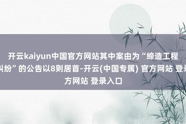 开云kaiyun中国官方网站其中案由为“缔造工程协议纠纷”的公告以8则居首-开云(中国专属) 官方网站 登录入口