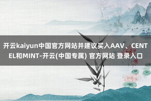 开云kaiyun中国官方网站并建议买入AAV、CENTEL和MINT-开云(中国专属) 官方网站 登录入口
