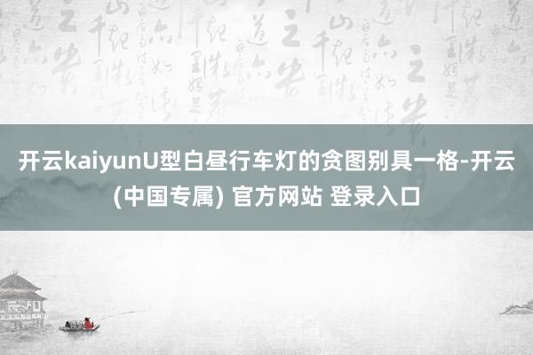 开云kaiyunU型白昼行车灯的贪图别具一格-开云(中国专属) 官方网站 登录入口